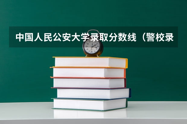中国人民公安大学录取分数线（警校录取分数线2023）