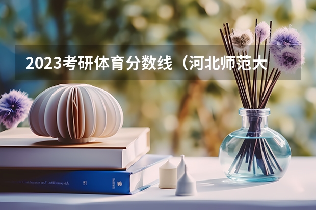 2023考研体育分数线（河北师范大学体育专业考研分数线）