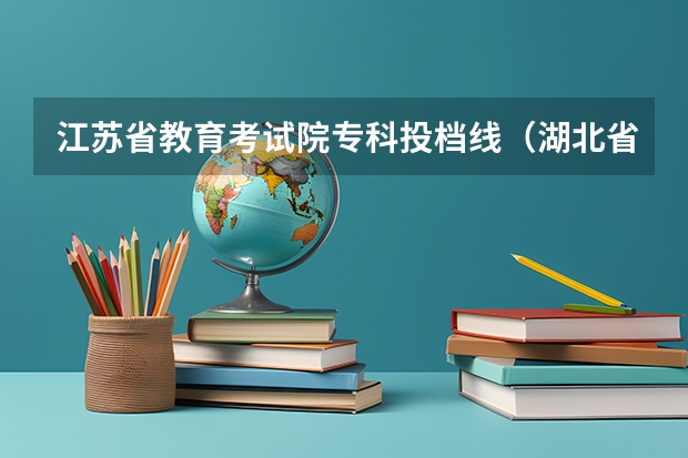 江苏省教育考试院专科投档线（湖北省高职高专普通批征集志愿投档线汇总）
