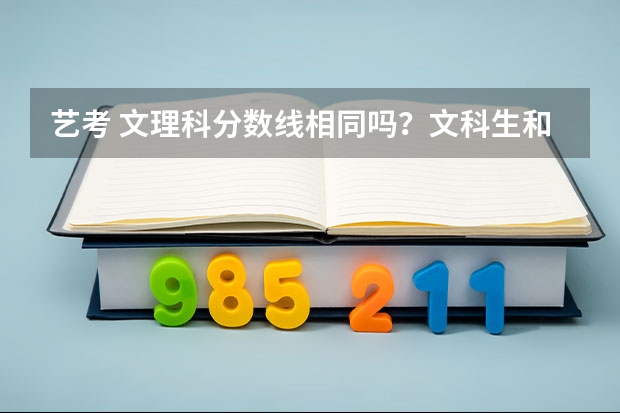 艺考 文理科分数线相同吗?文科生和理科生分数线差的多吗
