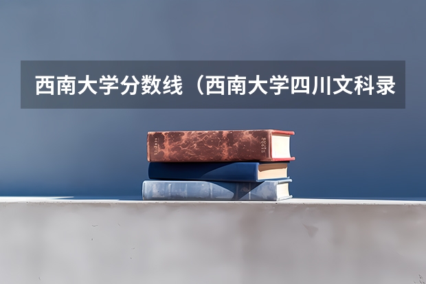 西南大学分数线（西南大学四川文科录取分数线）