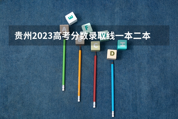 贵州2023高考分数录取线一本二本 贵州2023年高考一本分数线