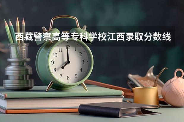 西藏警察高等专科学校江西录取分数线（西藏警官高等专科学校分数线）