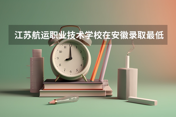 江苏航运职业技术学校在安徽录取最低分数 江苏航运职业技术学院招生章程