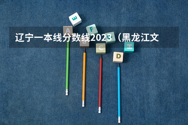 辽宁一本线分数线2023（黑龙江文科一本分数线2023）