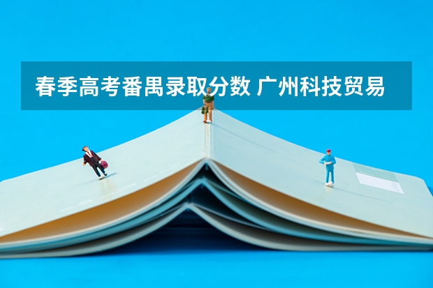 春季高考番禺录取分数 广州科技贸易职业学院春季高考分数线
