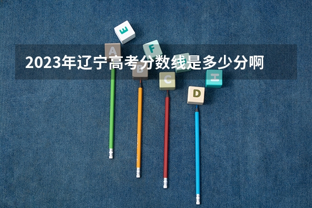 2023年辽宁高考分数线是多少分啊？
