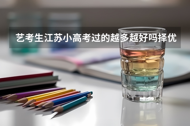 艺考生江苏小高考过的越多越好吗择优录取吗会不会碰上同样的分数 录取小高考过的多的人呢 有学校有特殊