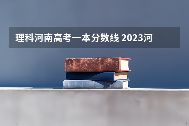 理科河南高考一本分数线 2023河南理科一本投档线
