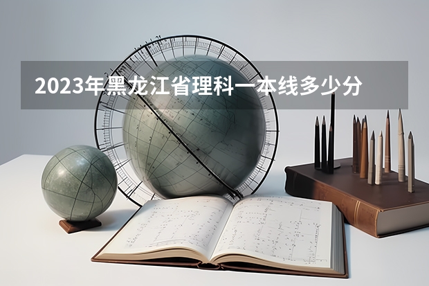 2023年黑龙江省理科一本线多少分