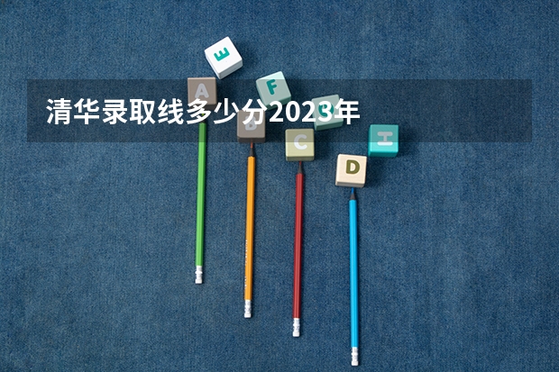 清华录取线多少分2023年