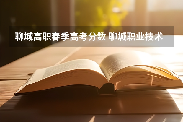 聊城高职春季高考分数 聊城职业技术学院春考分数线