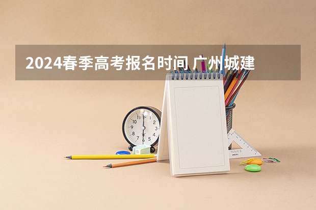2024春季高考报名时间 广州城建职业学院自主招生时间