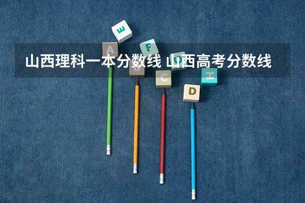 山西理科一本分数线 山西高考分数线2023一本,二本,专科分数线