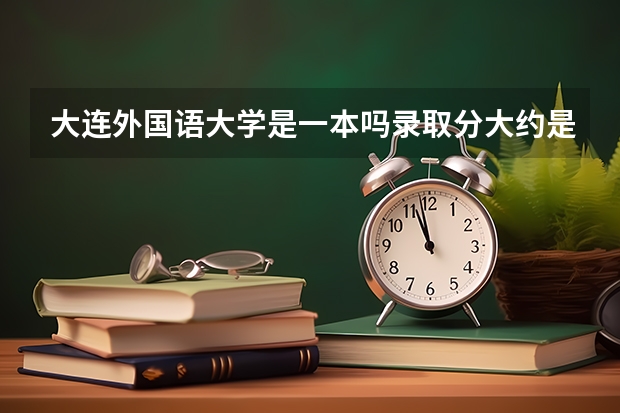 大连外国语大学是一本吗录取分大约是多少