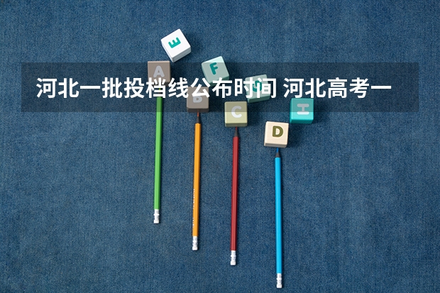 河北一批投档线公布时间 河北高考一本分数线2023年公布时间