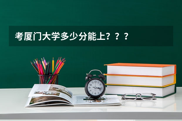 考厦门大学多少分能上？？？