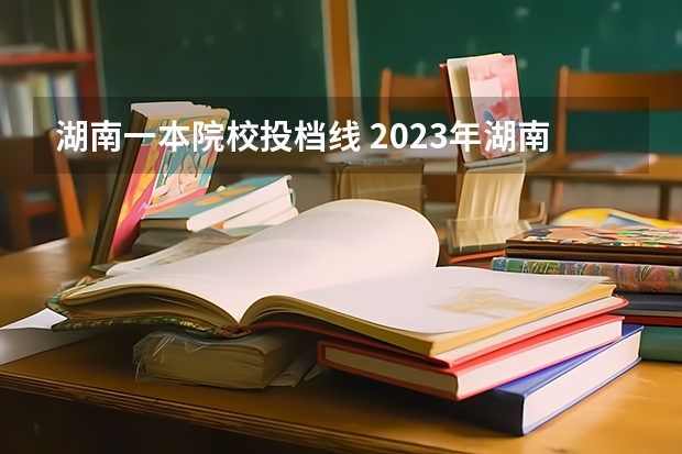 湖南一本院校投档线 2023年湖南高考录取分数线一本二本