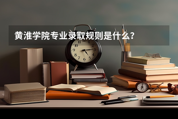 黄淮学院专业录取规则是什么？