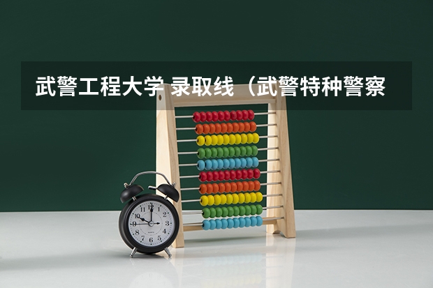 武警工程大学 录取线（武警特种警察学院分数线2023）