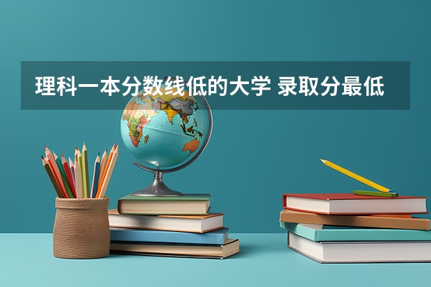 理科一本分数线低的大学 录取分最低的10所一本大学名单「版」