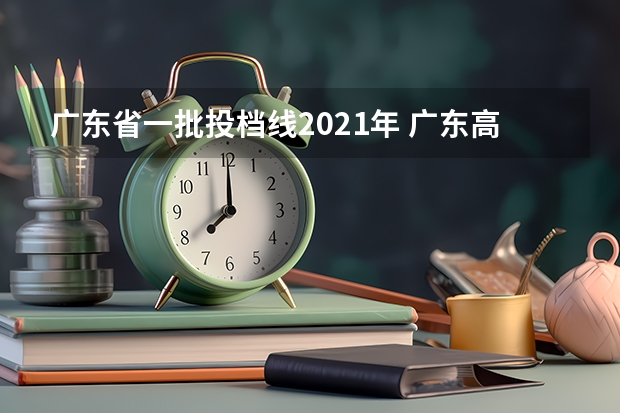 广东省一批投档线2021年 广东高考一本分数线