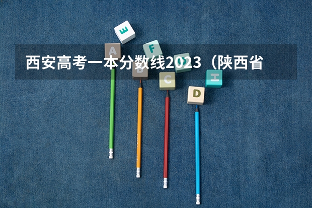 西安高考一本分数线2023（陕西省大学排名及录取分数线）