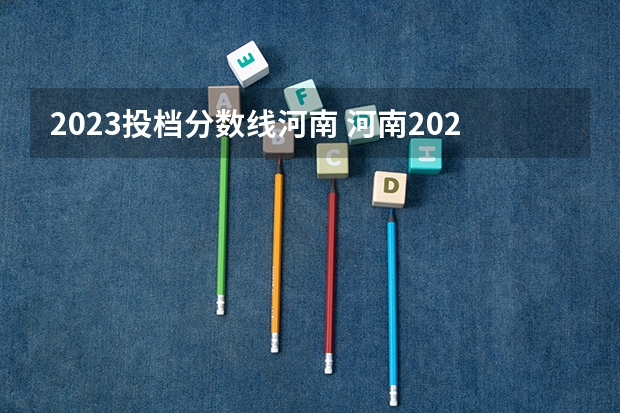 2023投档分数线河南 河南2023高考各校投档线