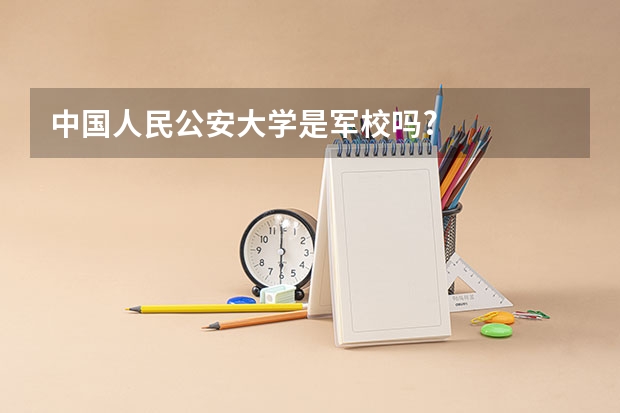 中国人民公安大学是军校吗?