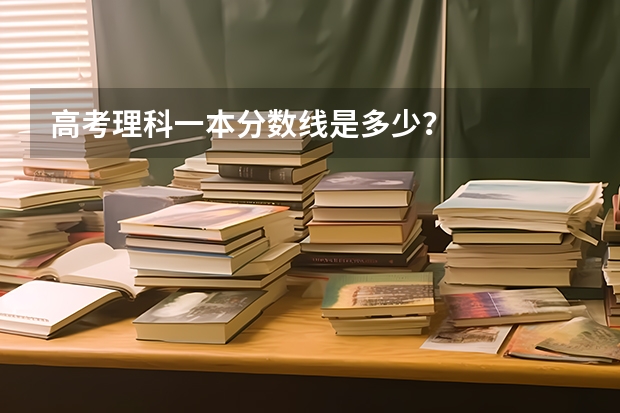 高考理科一本分数线是多少？