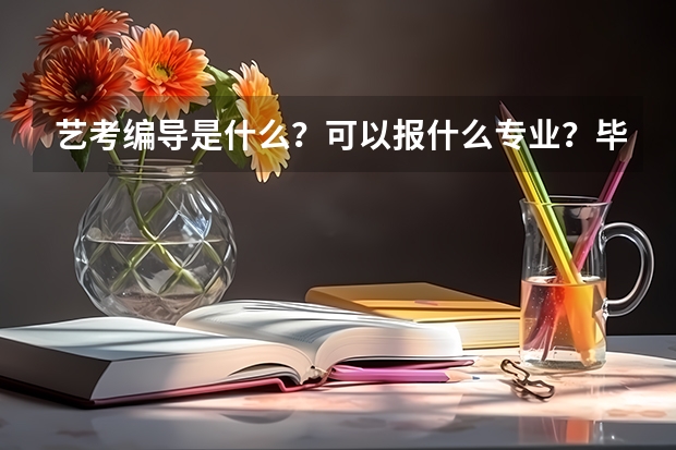 艺考编导是什么？可以报什么专业？毕业后编导可以干什么