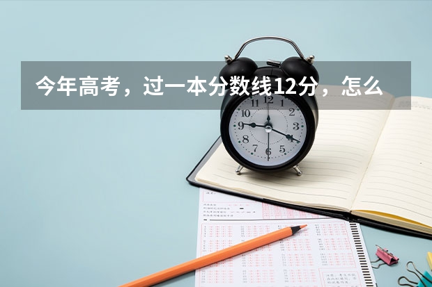 今年高考，过一本分数线12分，怎么选择学校？