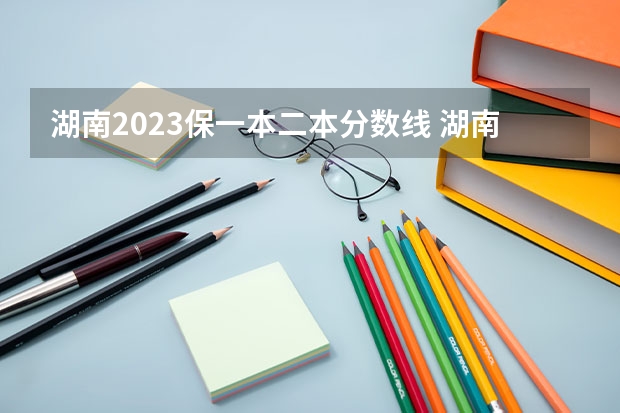 湖南2023保一本二本分数线 湖南一本分数线2023