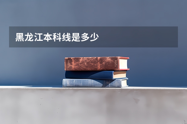 黑龙江本科线是多少
