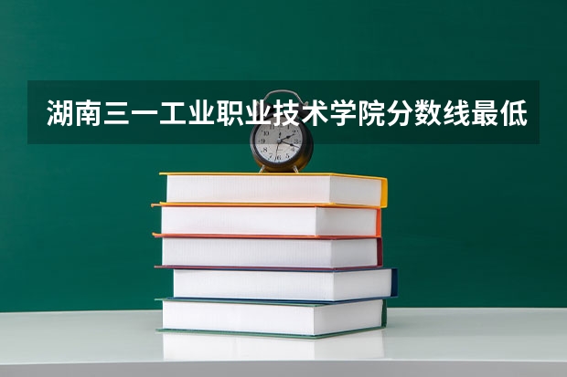 湖南三一工业职业技术学院分数线最低是多少