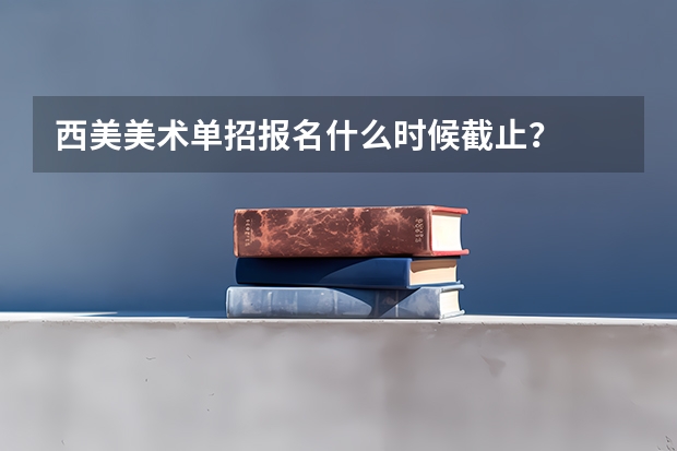 西美美术单招报名什么时候截止？