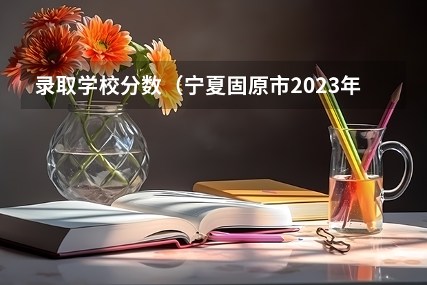 录取学校分数（宁夏固原市2023年中考分数线）