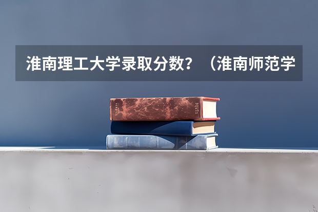淮南理工大学录取分数？（淮南师范学院录取分数线）