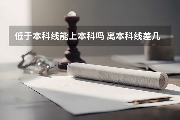 低于本科线能上本科吗 离本科线差几分怎么办