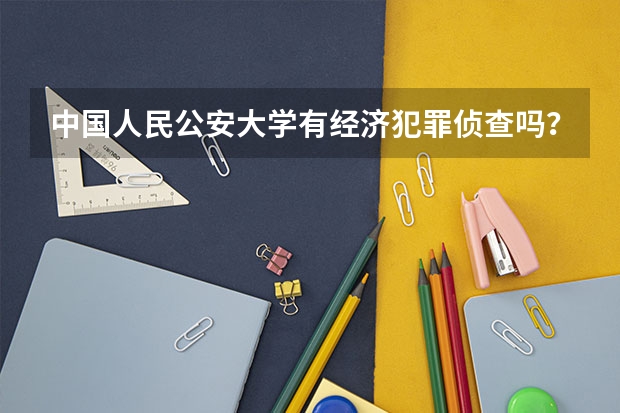 中国人民公安大学有经济犯罪侦查吗？侦查学包括经济犯罪侦查吗