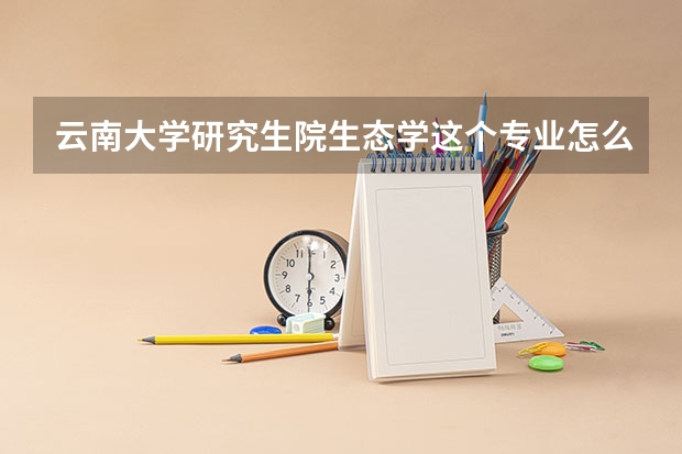 云南大学研究生院生态学这个专业怎么样？好不好 以后就业前景如何