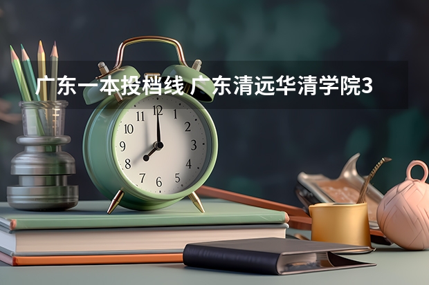 广东一本投档线 广东清远华清学院3+证书分数线