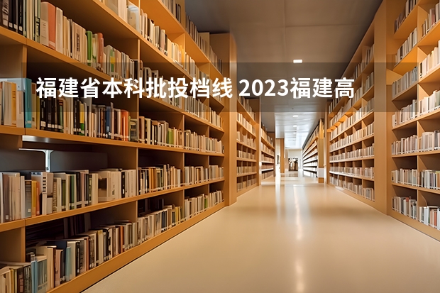 福建省本科批投档线 2023福建高考投档线