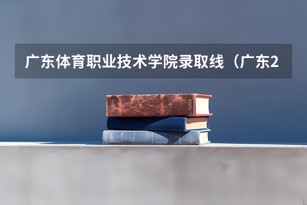 广东体育职业技术学院录取线（广东2023年春季高考分数线）