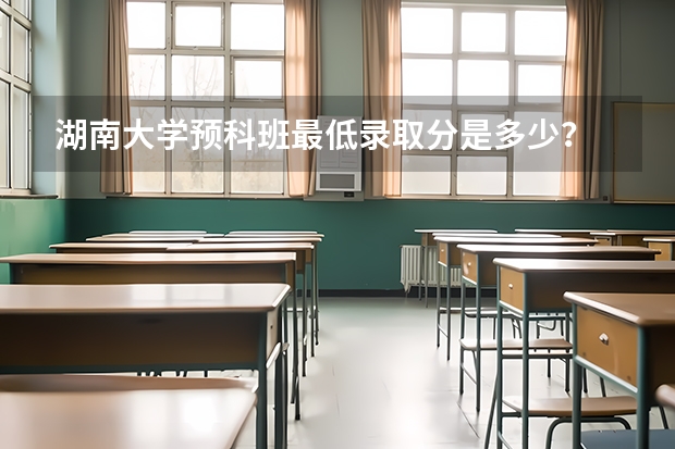 湖南大学预科班最低录取分是多少？