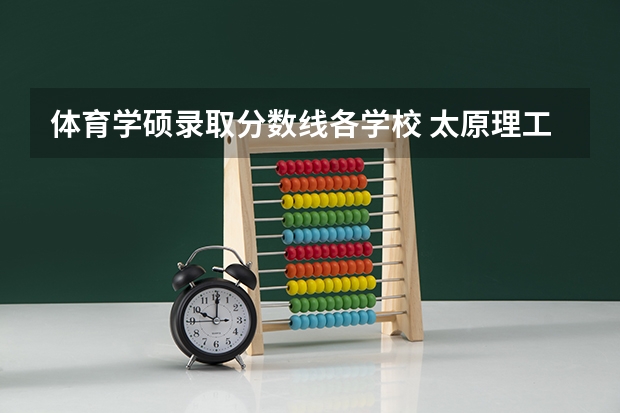 体育学硕录取分数线各学校 太原理工大学体育研究生分数线