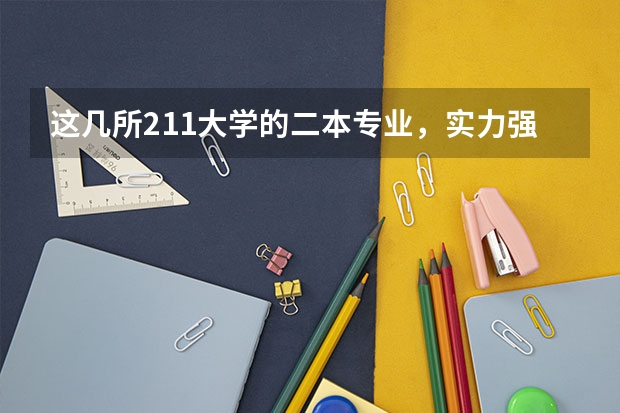 这几所211大学的二本专业，实力强适合捡漏（高考分数线最低的211大学）