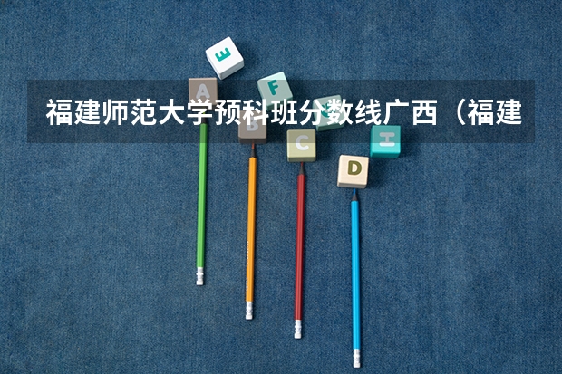 福建师范大学预科班分数线广西（福建省师范大学分数线2023年）