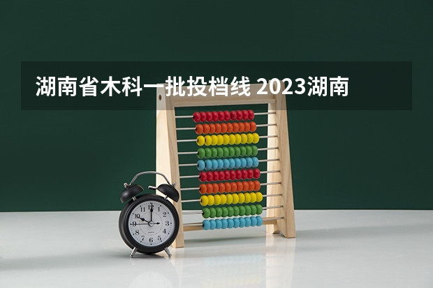 湖南省木科一批投档线 2023湖南本科一批投档线