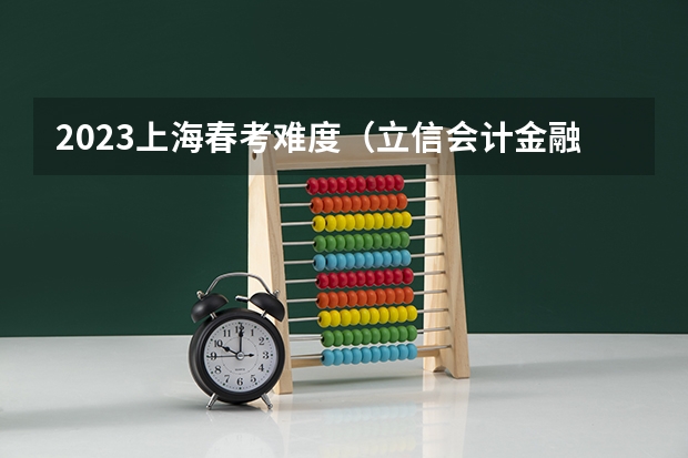 2023上海春考难度（立信会计金融学院分数线）